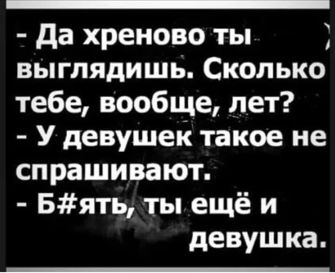 да хреново ты выглядишь Сколько тебе вообще лет У девушек такое не спрашивают Бять ты ещё и девушка