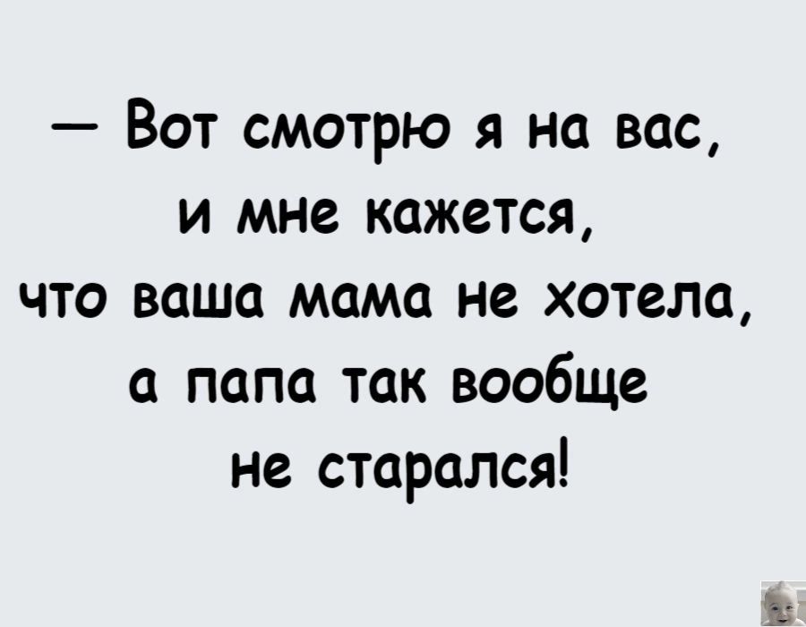 Вот смотрю я на вас и мне кажется что ваша мама не хотела папа так вообще не старался
