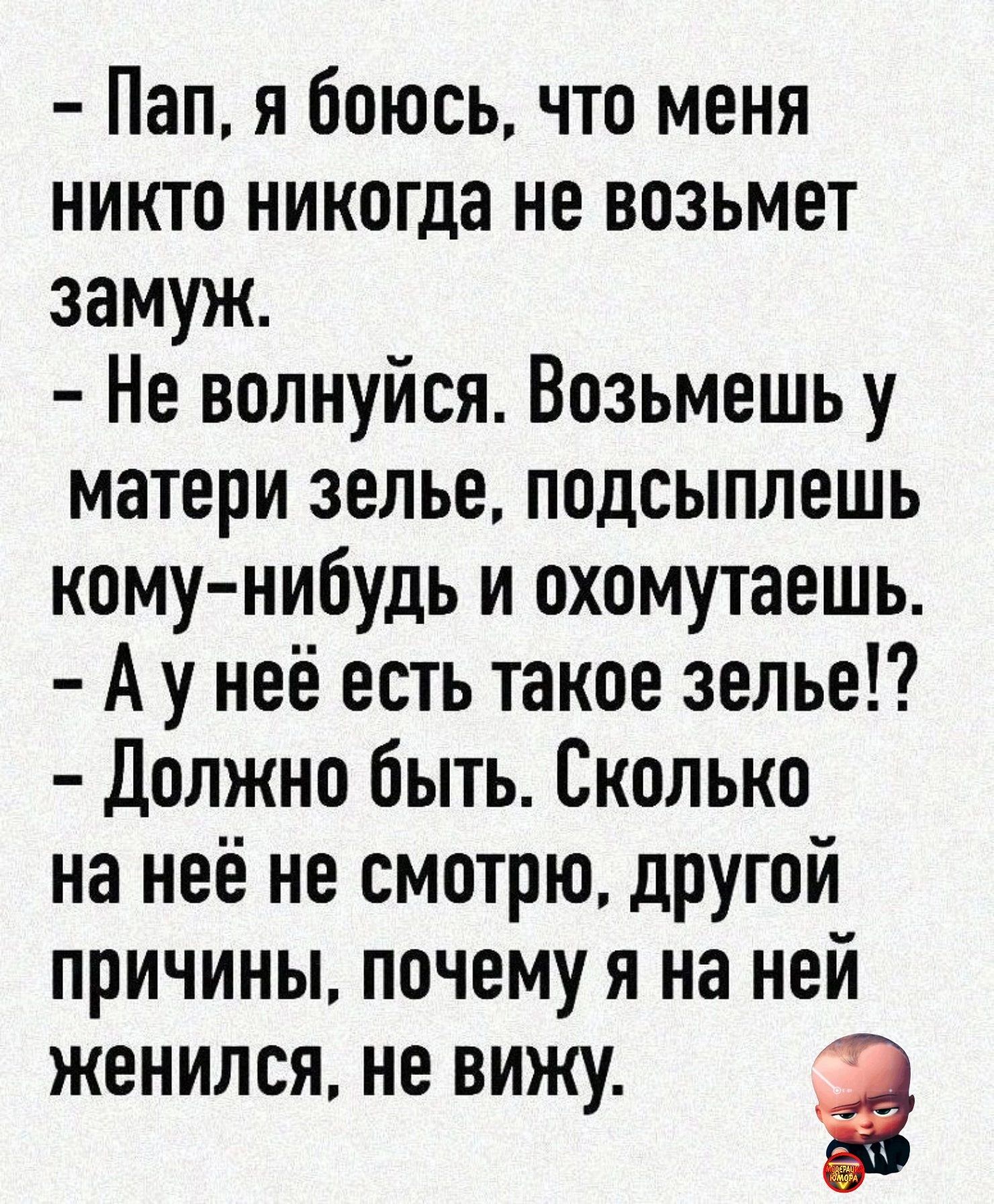 Пап я боюсь что меня никто никогда не возьмет замуж Не волнуйся Возьмешь у матери зелье подсыплешь кому нкбудь и охомутаешь А у неё есть такое зелье Должно быть Сколько на неё не смотрю другой причины почему я на ней женился не вижу