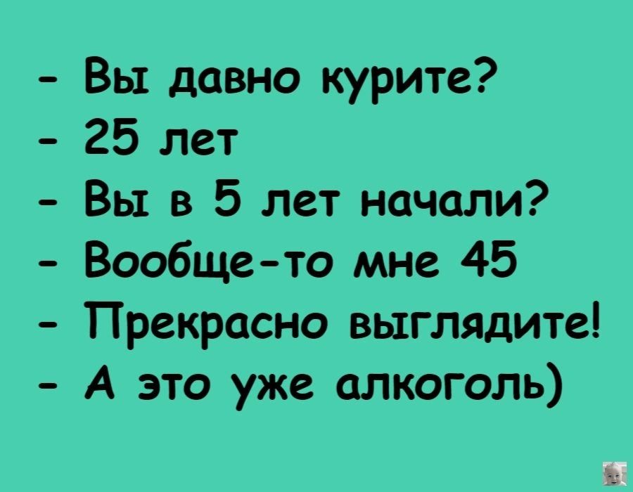 Вы давно курите 25 лет Вы в 5 лет начали Вообщето мне 45 Прекрасно выглядите А это уже алкоголь