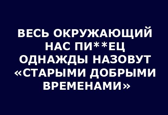 весь окруждющий НАС ПИЕЦ однджды НАЗОВУТ стдрыми доврыми ВРЕМЕНАМИ