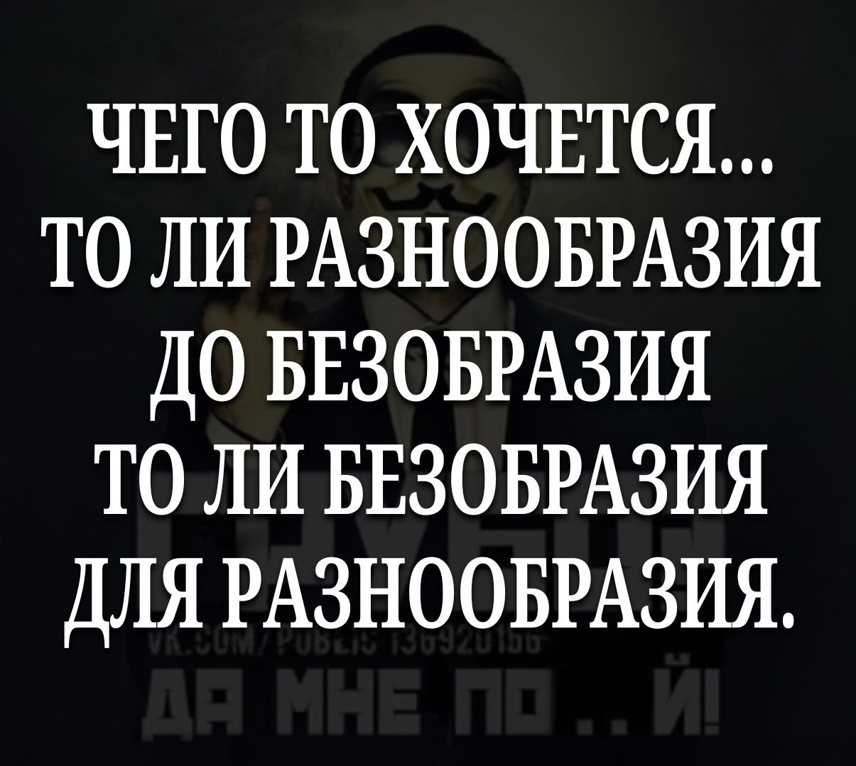 чвго то хочвтся то ли РАЗНООБРАЗИЯ до БЕЗОБРАЗИЯ то ли БЕЗОБРАЗИЯ для РАЗНООБРАЗИЯ