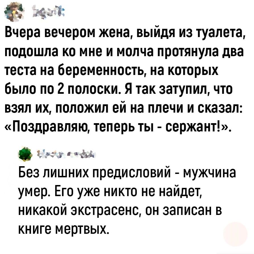 Л Вчера вечером кена выйдя из туалета подошла ко мне и молча протянула два теста на беременность на которых было по 2 полоски Я так затупил что взял их положил ей на плечи и сказал Поздравляю теперь ты оержант х д Без лишних предисловий мужчина умер Его уже никто не найдет никакой экстрасенс он записан в книге мертвых