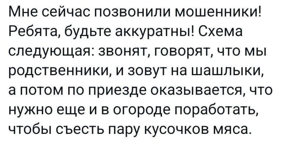 Мне сейчас позвонили мошенники Ребята будьте аккуратны Схема следующая звонят говорят что мы родственники и зовут на шашлыки а потом по приезде оказывается что нужно еще и в огороде поработать чтобы съесть пару кусочков мяса