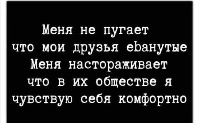 Меня не пугает что мои друзья еЬанутне Меня настораживает что в их обществе и чувствую себя комфортно