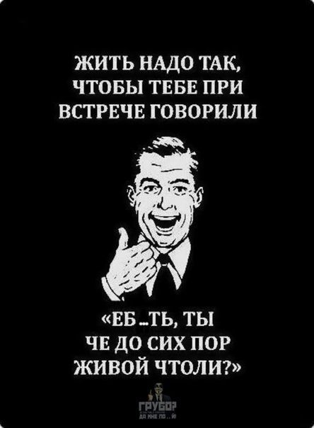 ЖИТЬ НАДО ТАК ЧТОБЫ ТЕБЕ ПРИ ВСТРЕЧЕ ГОВОРИЛИ ЕВ ТЬ ТЫ ЧЕ ДО СИХ ПОР ЖИВОЙ ЧТОЛИ