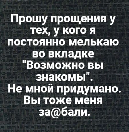 Прошу прощения у тех у кого я постоянно мелькаю во вкладке Возможно вы знакомы Не мной придумано Вы тоже меня забали