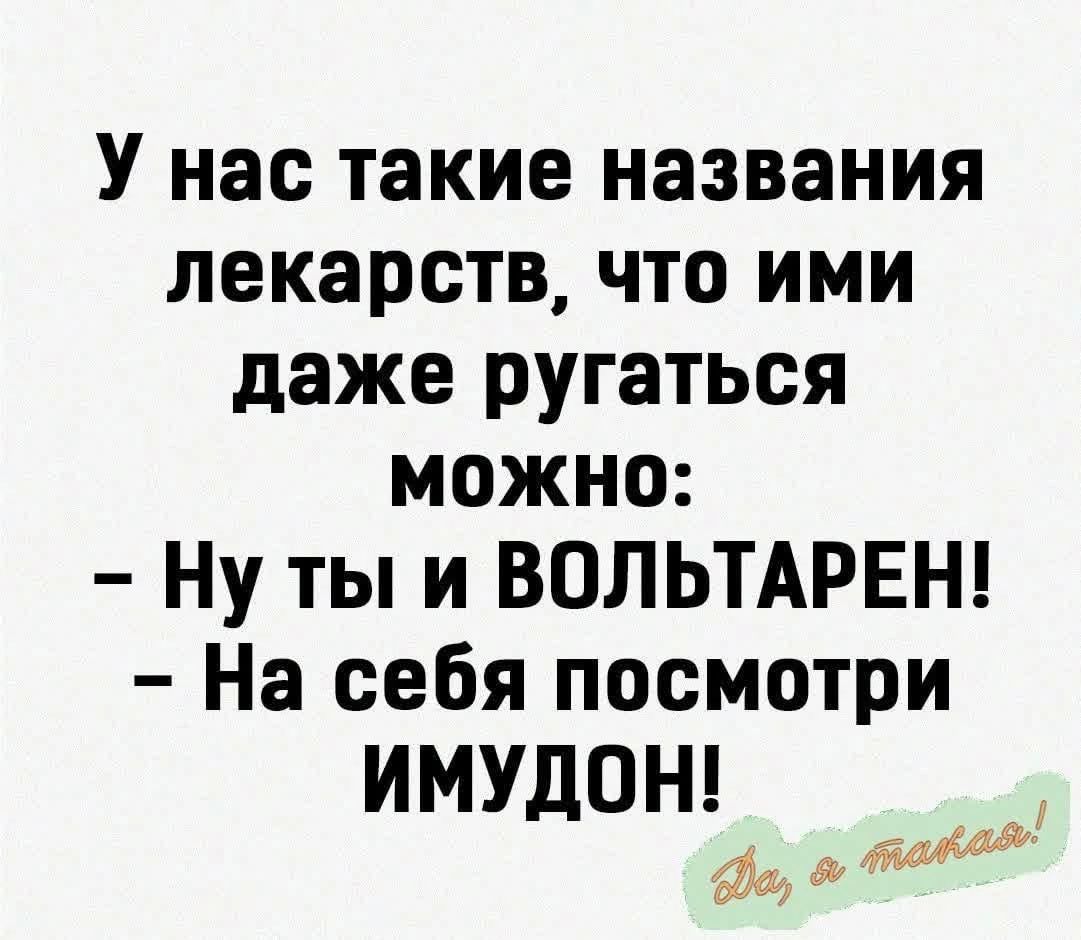 У нас такие названия лекарств что ими даже ругаться можно Ну ты и ВОЛЬТАРЕН На себя посмотри ИМУДОН фщ