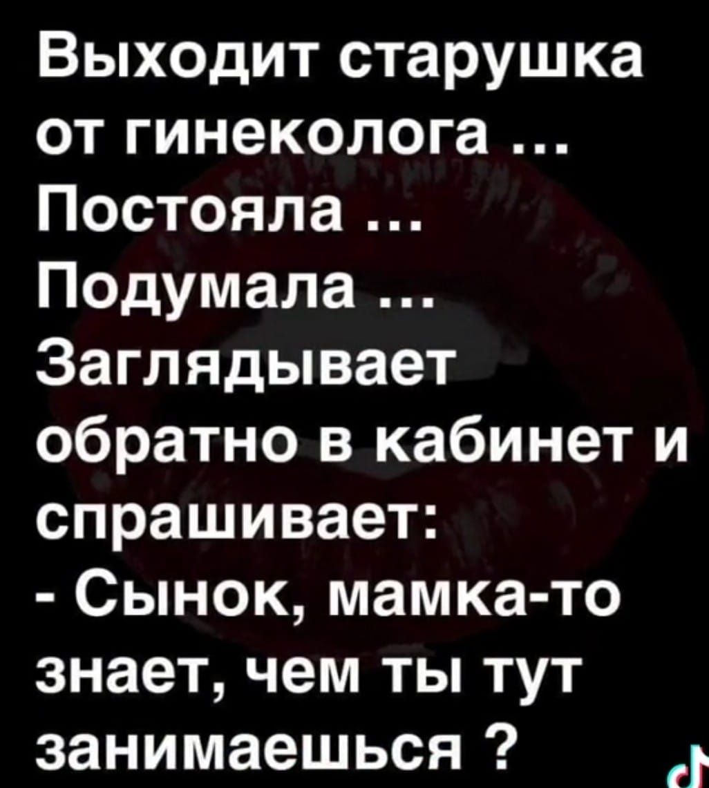 Выходит старушка от гинеколога Постояла Подумала Заглядывает обратно в кабинет и спрашивает Сынок мамка то знает чем ты тут занимаешься