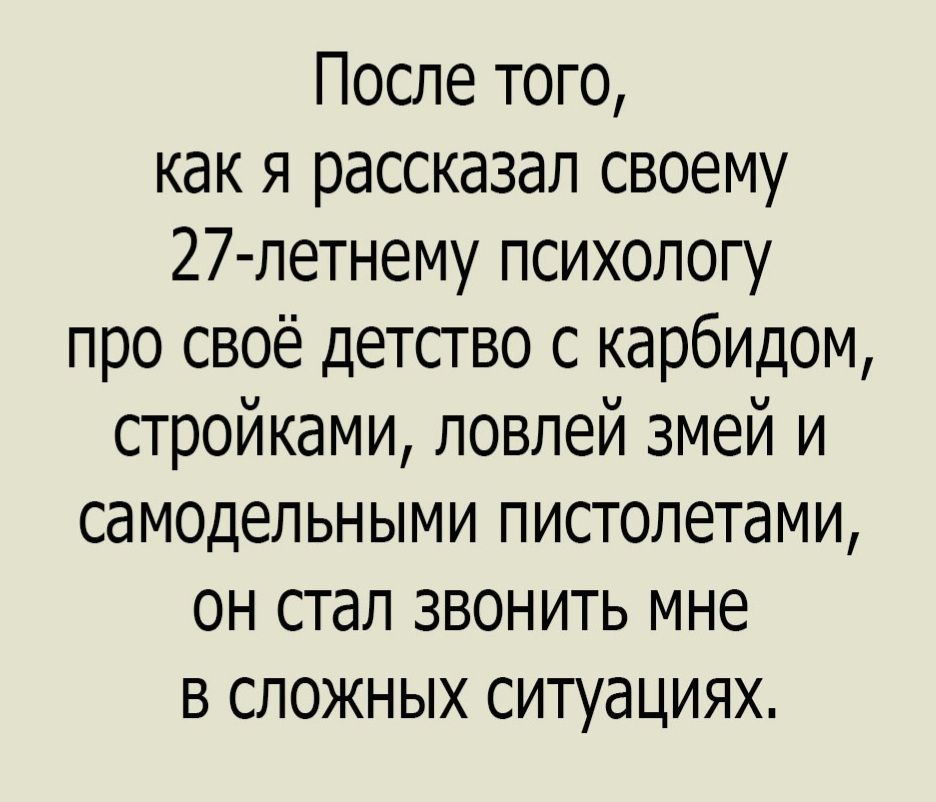 После того как я рассказал своему 27 летнему психологу про своё детство с карбидом стройками ловлей змей и самодельными пистолетами он стал звонить мне в сложных ситуациях