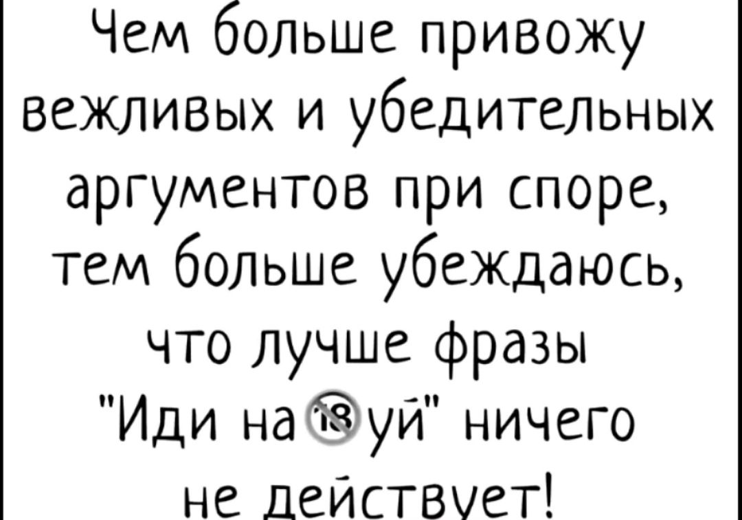 Чем больше привожу вежливых и убедительных аргументов при споре тем больше убеждаюсь что лучше фразы Иди набуй ничего не лействует