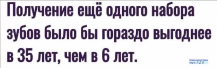 Получение ещё одного набора зубов было бы гораздо выгоднее в 35 лет чем в 6 лет иии