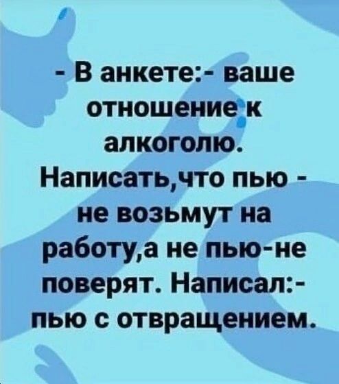 П В анкете ваше отношениехк алкоголю Написатьчто пью не возьмут на работуа не пью не поверят Написал пью с отвращением