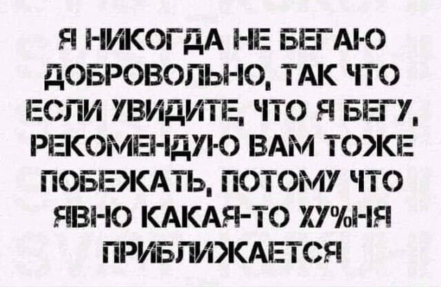 Я НИКОГАА НЕ БЕГАЮ ВОБРОВОЛЬНО ТАК ЧТО ЕСЛИ УВИДИТЕ ЧТО Я БЕГУ РЕКОМЕНДУЮ ВАМ ТОЖЕ ПОБЕЖАТЬ ПОТОМУ ЧТО ЯВНО КАКАЯ ТО ХУНЯ ПРИБЛИЖАЕТСЯ