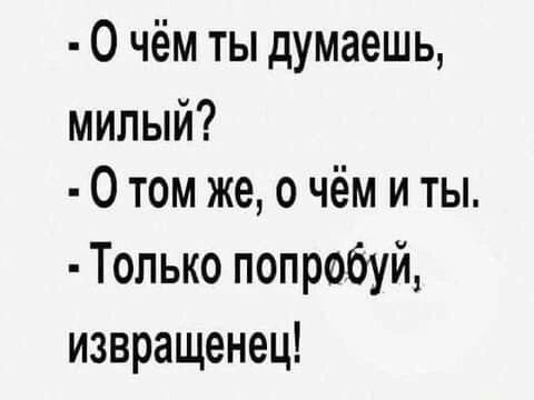 - О чём ты думаешь, милый?
- О том же, о чём и ты.
- Только попробуй, извращенец!