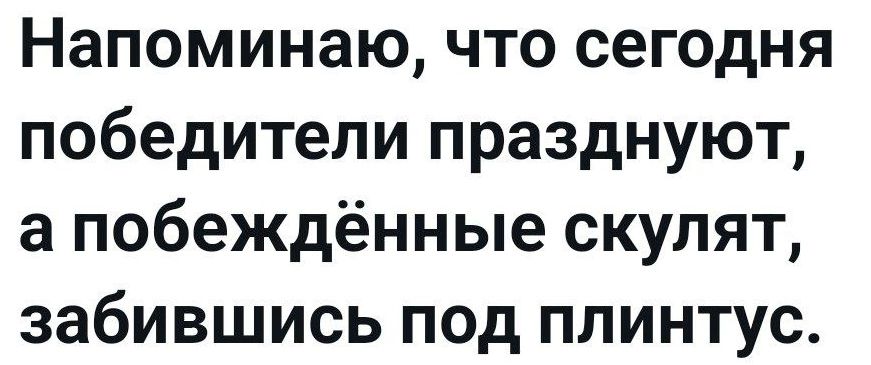 Напоминаю, что сегодня победители празднуют, а побеждённые скуляют, забившись под плинтус.