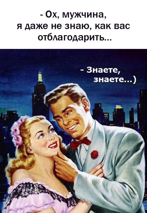 - Ох, мужчина, я даже не знаю, как вас отблагодарить... 
- Знаете, знаете...)