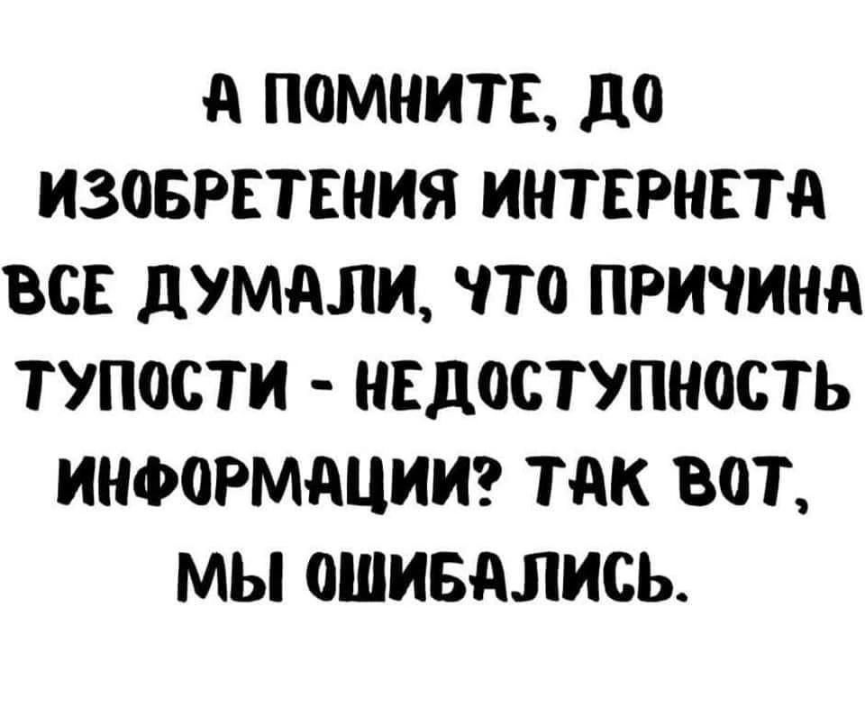 А помните, до изобретения интернета все думали, что причина тупости - недоступность информации? Так вот, мы ошибались.