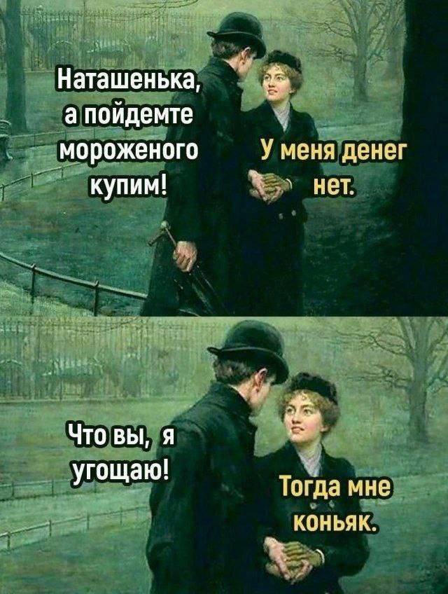 Наташенька, а пойдемте мороженого купим!
У меня денег нет.
Что вы, я угождаю!
Тогда мне коньяк.