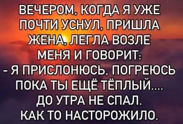 Вечером, когда я уже почти уснул, пришла жена, легла возле меня и говорит: - я прислонюсь, погреюсь пока ты ещё тёплый.... до утра не спал. Как то насторожило.