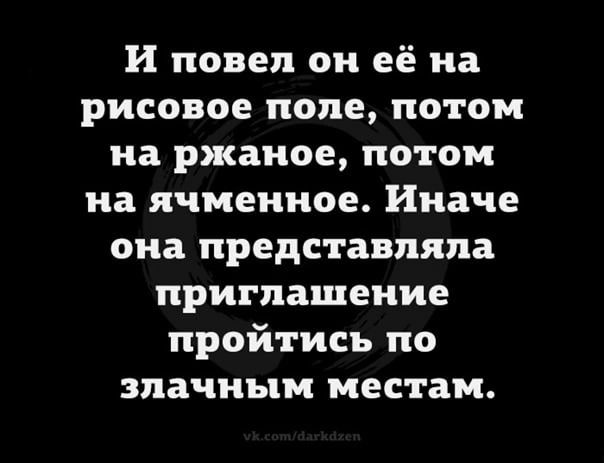 И повел он её на рисовое поле, потом на ржаное, потом на ячменное. Иначе она представляла приглашение пройтись по злачным местам.