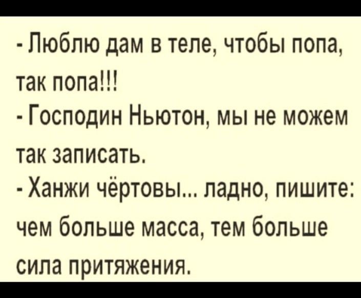 - Люблю дам в теле, чтобы попа, так попа!!!
- Господин Ньютон, мы не можем так записать.
- Ханжи чёртовы... ладно, пишите: чем больше масса, тем больше сила притяжения.