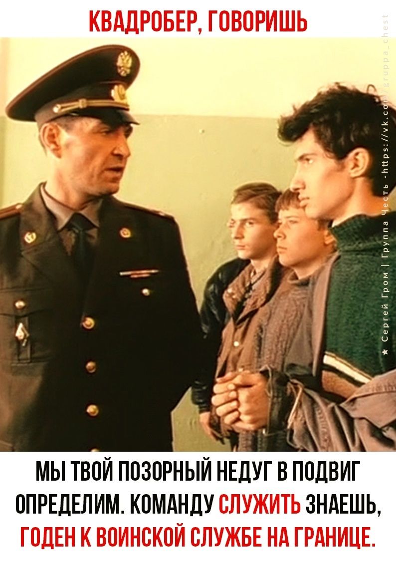 КВАДРОБЕР, ГОВОРИШЬ

МЫ ТВОЙ ПОЗОРНЫЙ НЕДУГ В ПОДВИГ ОПРЕДЕЛИМ. КОМАНДУ СЛУЖИТЬ ЗНАЕШЬ, ГОДЕН К ВОИНСКОЙ СЛУЖБЕ НА ГРАНИЦЕ.