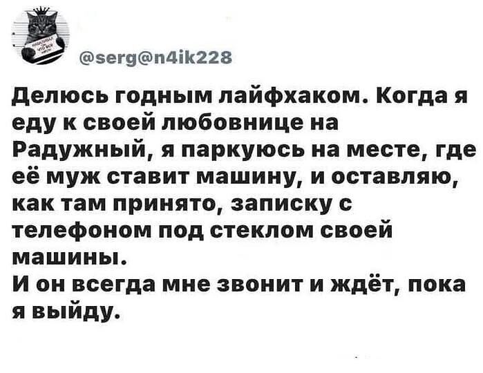 Делюсь годным лайфхаком. Когда я еду к своей любовнице на Радужный, я паркуюсь на месте, где её муж ставит машину, и оставляю, как там приятно, записку с телефоном под стеклом своей машины. И он всегда мне звонит и ждёт, пока я выйду.
