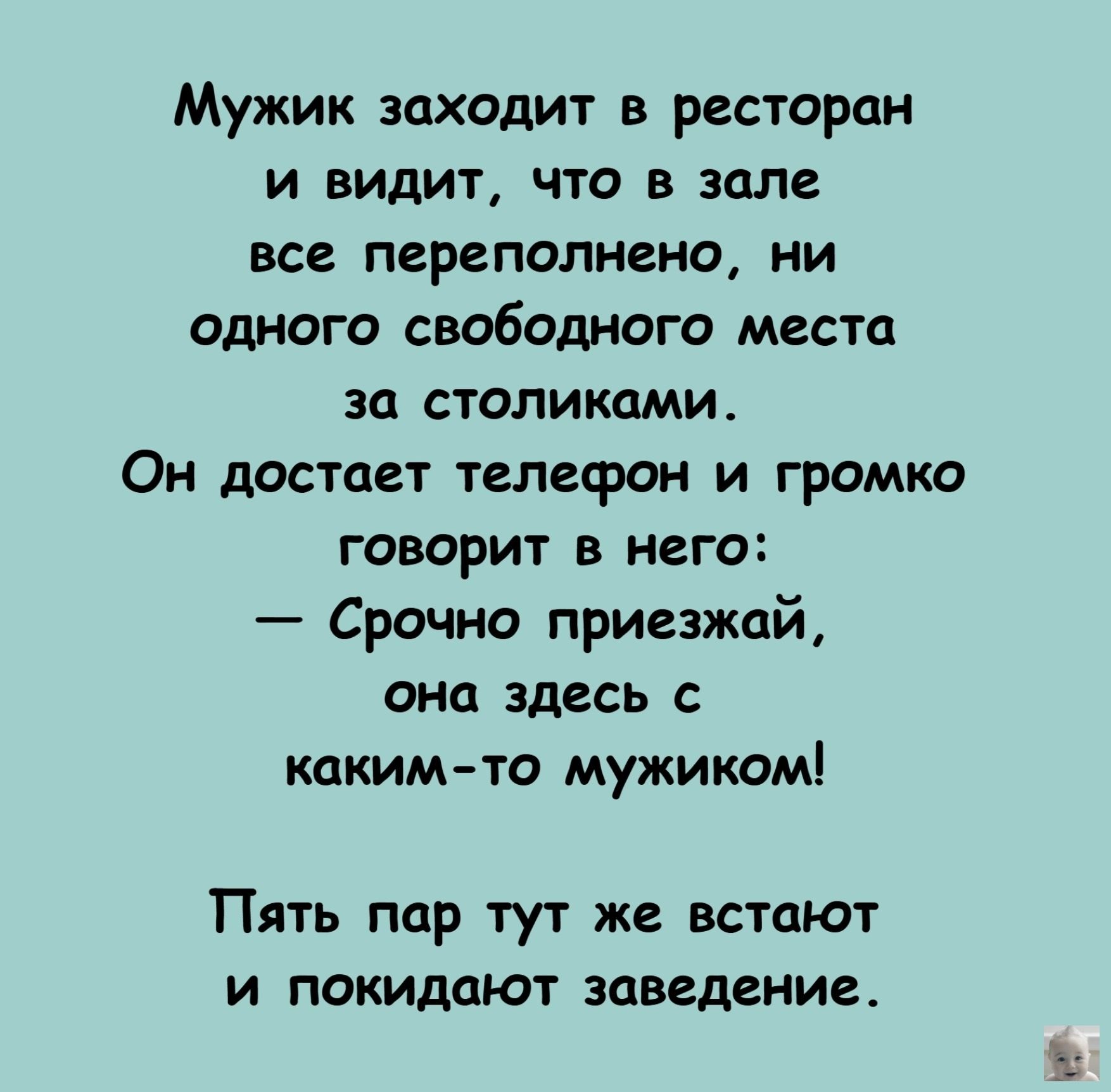 Мужик заходит в ресторан и видит, что в зале все переполнено, ни одного свободного места за столиками.
Он достает телефон и громко говорит в него:
— Срочно приезжай, она здесь с каким-то мужиком!
Пять пар тут же встают и покидают заведение.