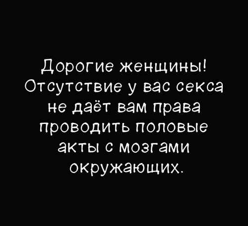 Дорогие женщины! Отсутствие у вас секса не даёт вам права проводить половые акты с мозгами окружающих.