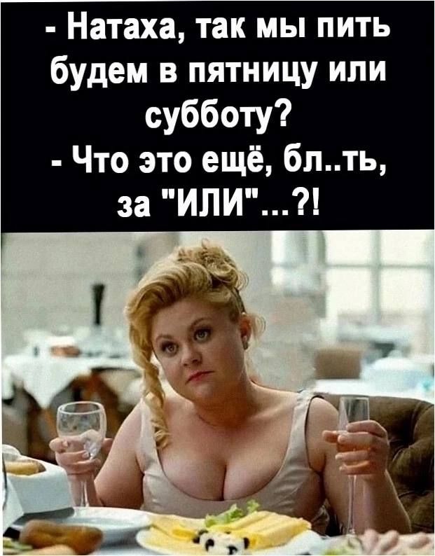 - Наташа, так мы пить будем в пятницу или субботу?
- Что это ещё, бл..ть, за 