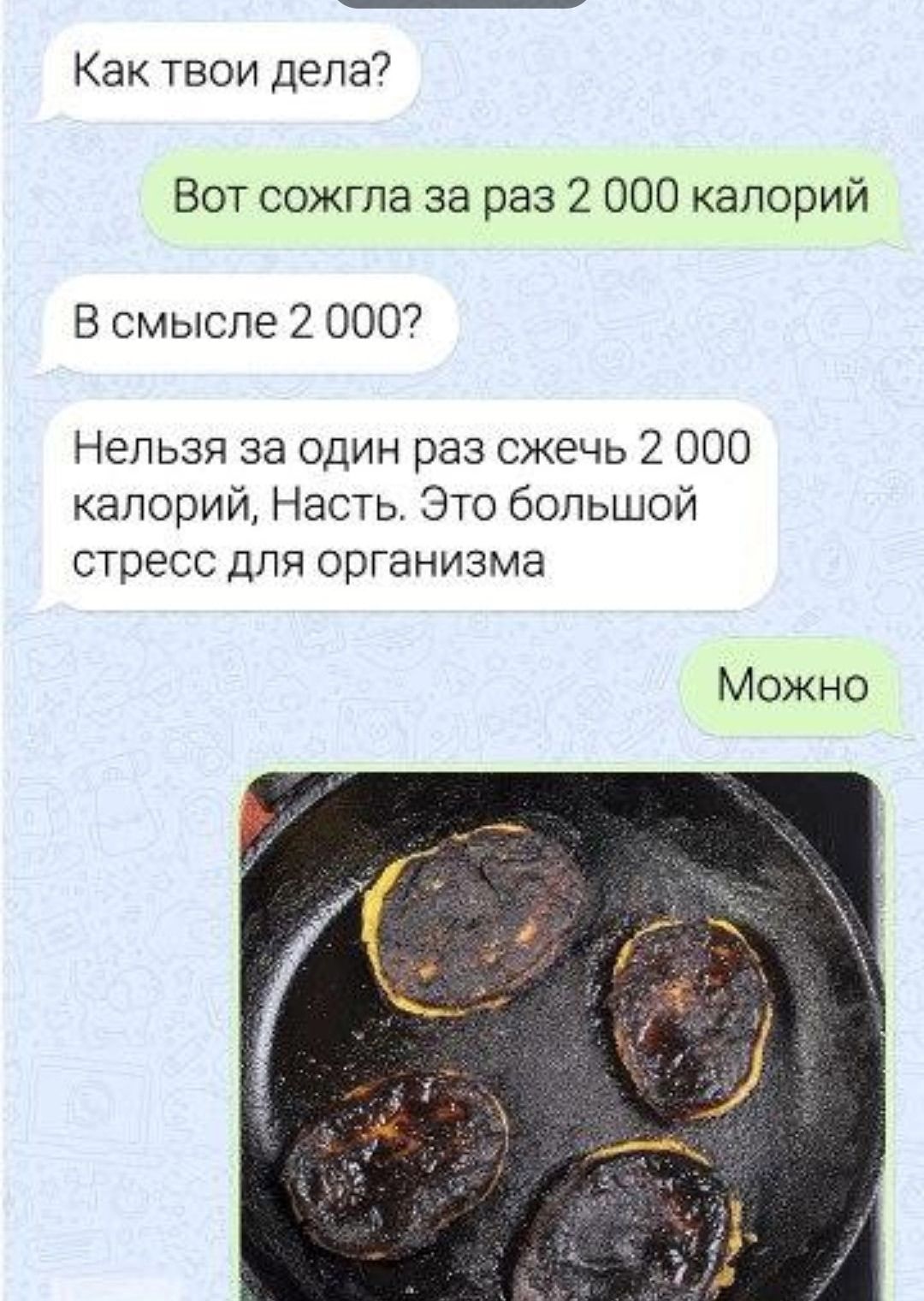 Как твои дела?
Вот сожгла за раз 2 000 калорий
В смысле 2 000?
Нельзя за один раз сжечь 2 000 калорий, Насть. Это большой стресс для организма
Можно