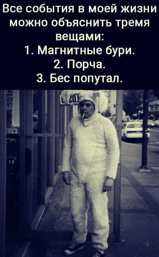 Все события в моей жизни можно объяснить тремя вещами:
1. Магнитные бури.
2. Порча.
3. Бес попутал.