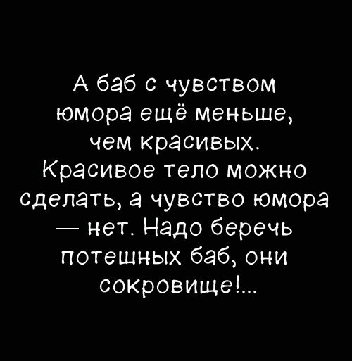 А баб с чувством юмора ещё меньше, чем красивых. Красивое тело можно сделать, а чувство юмора — нет. Надо беречь потешных баб, они сокровище!...