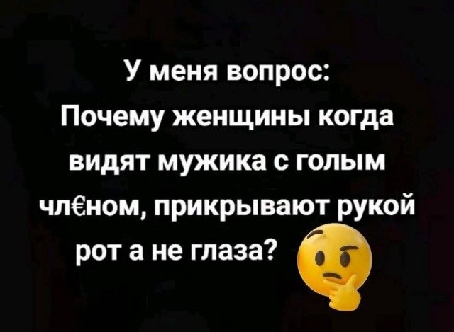 У меня вопрос: Почему женщины когда видят мужика с голым членом, прикрывают рукой рот а не глаза?