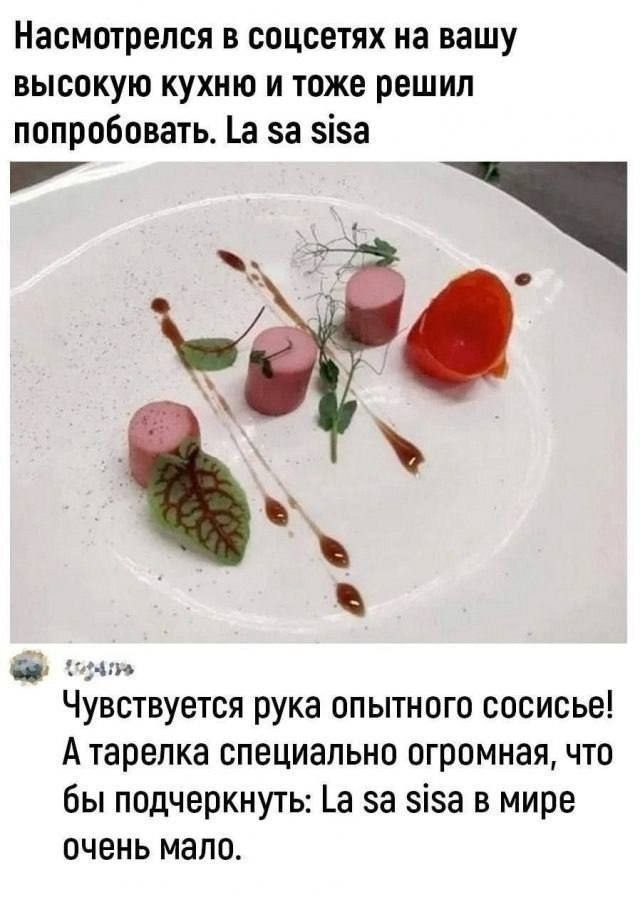 Насмотрелся в соцсетях на вашу высокую кухню и тоже решил попробовать. La sa sisa
Чувствуется рука опытного сосисе! А тарелка специально огромная, чтобы подчеркнуть: La sa sisa в мире очень мало.