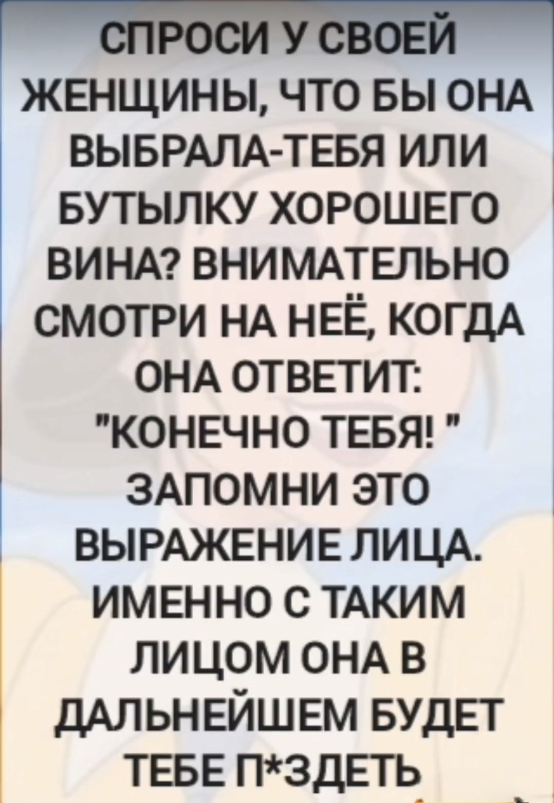 Спроси у своей женщины, что бы она выбрала - тебя или бутылку хорошего вина? Внимательно смотри на неё, когда она ответит: 