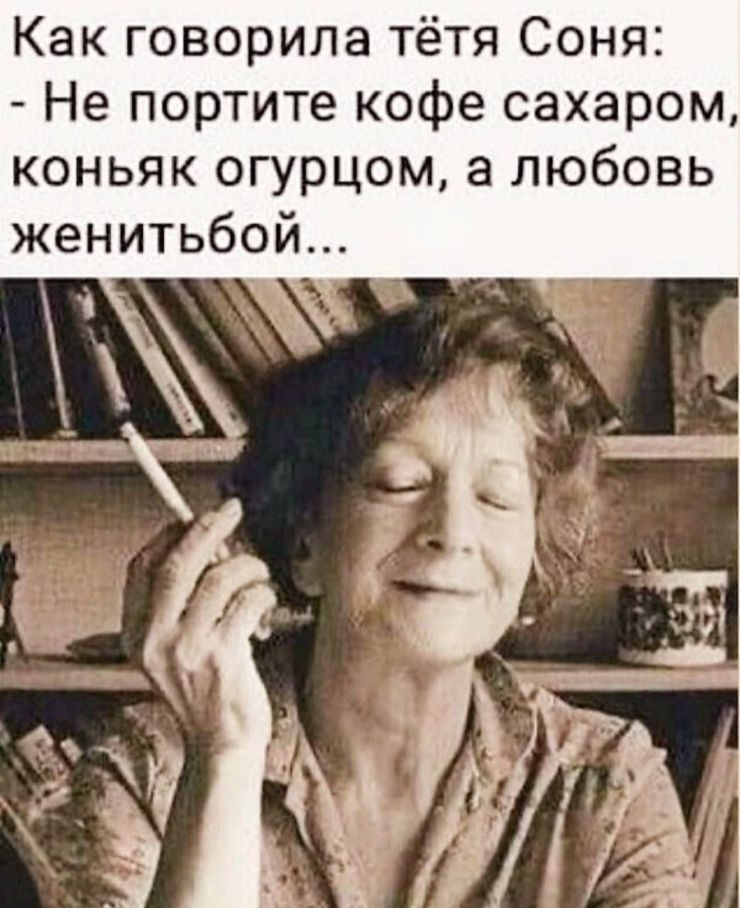 Как говорила тётя Соня: - Не портите кофе сахаром, коньяк огурцом, а любовь женитьбой...