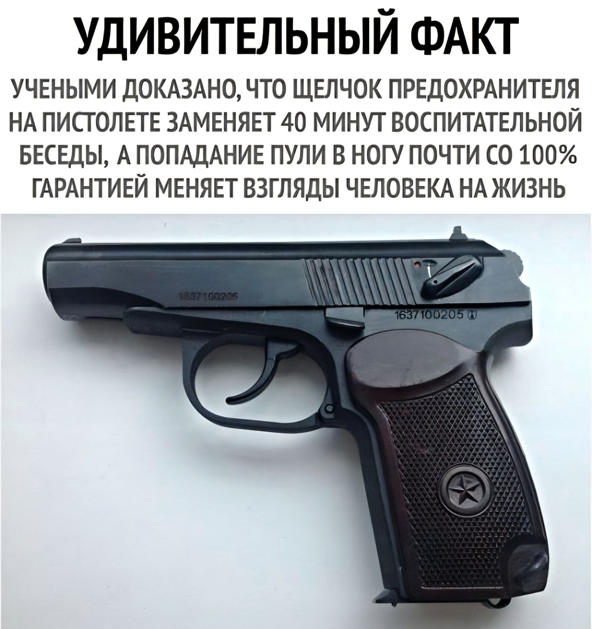 УДИВИТЕЛЬНЫЙ ФАКТ
УЧЕНЫМИ ДОКАЗАНО, ЧТО ЩЕЛЧОК ПРЕДОХРАНИТЕЛЯ НА ПИСТОЛЕТЕ ЗАМЕНЯЕТ 40 МИНУТ ВОСПИТАТЕЛЬНОЙ БЕСЕДЫ, А ПОПАДАНИЕ ПУЛИ В НОГУ ПОЧТИ СО 100% ГАРАНТИЙ МЕНЯЕТ ВЗГЛЯДЫ ЧЕЛОВЕКА НА ЖИЗНЬ