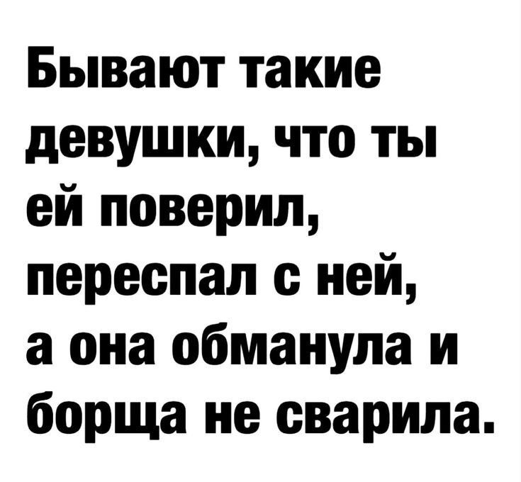 Бывают такие девушки, что ты ей поверил, переспал с ней, а она обманула и борща не сварила.