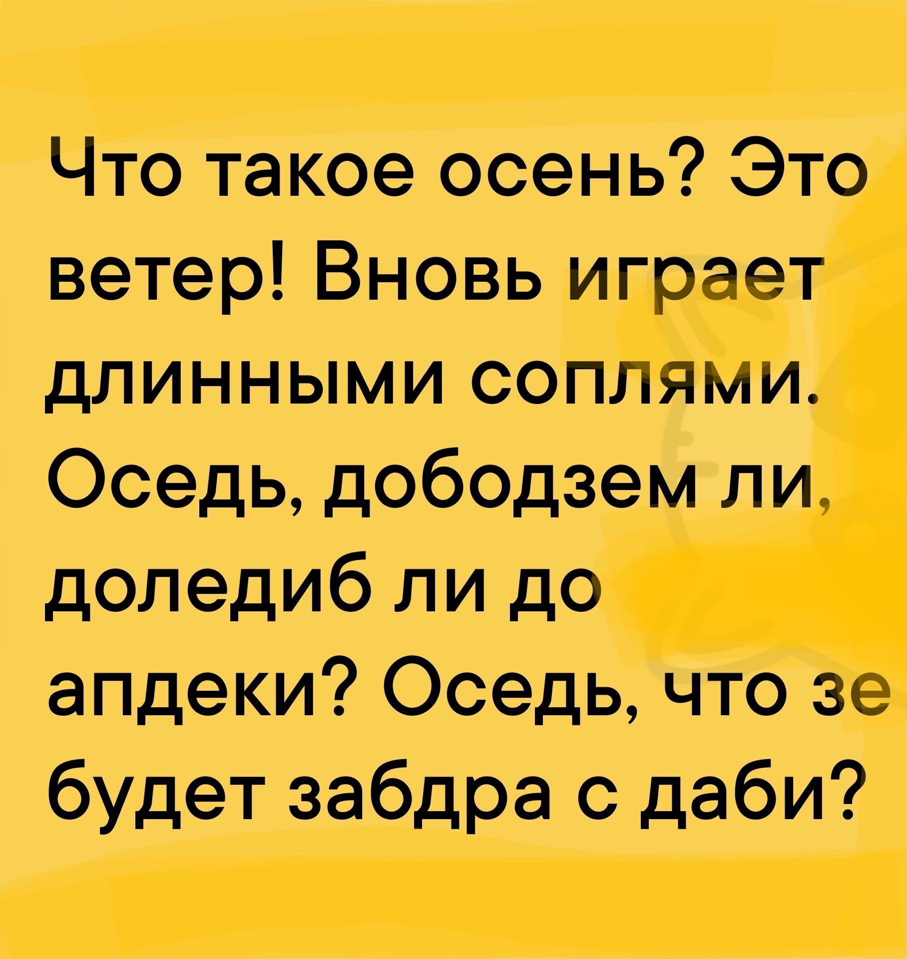 Что такое осень? Это ветер! Вновь играет длинными соплями. Оседь, дободзём ли, доледиб ли до аптеки? Оседь, что зе будет забдра с даби?