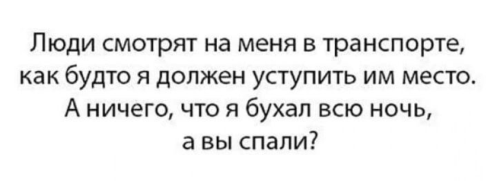Люди смотрят на меня в транспорте, как будто я должен уступить им место. А ничего, что я буха́л всю ночь, а вы спали?