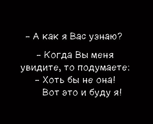 - А как я Вас узнаю?
- Когда Вы меня увидите, то подумаете:
- Хоть бы не она!
Вот это и буду я!