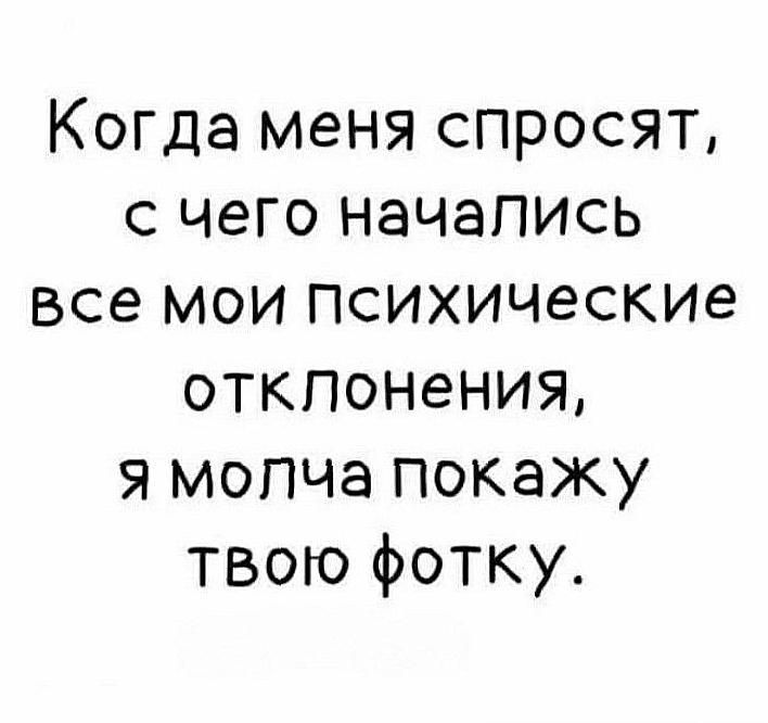 Когда меня спросят, с чего начались все мои психические отклонения, я молча покажу твою фотку.