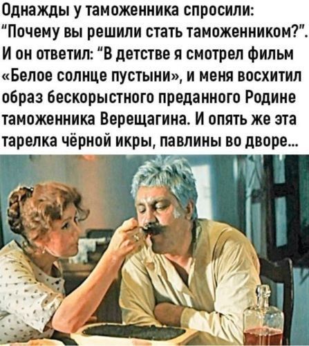 Однажды у таможенника спросили: 'Почему вы решили стать таможенником?' И он ответил: 'В детстве я смотрел фильм «Белое солнце пустыни», и меня восхитил образ бескорыстного преданного Родине таможенника Верещагина. И опять же эта тарелка чёрной икры, павлины во дворе...'