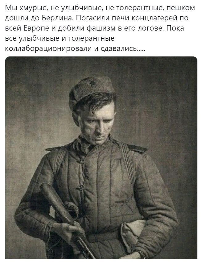 Мы хмурые, не улыбчивые, не толерантные, пешком дошли до Берлина. Погасили печи концлагерей по всей Европе и добил фашизм в его логове. Пока все улыбчивые и толерантные коллаборационировали и сдавались......