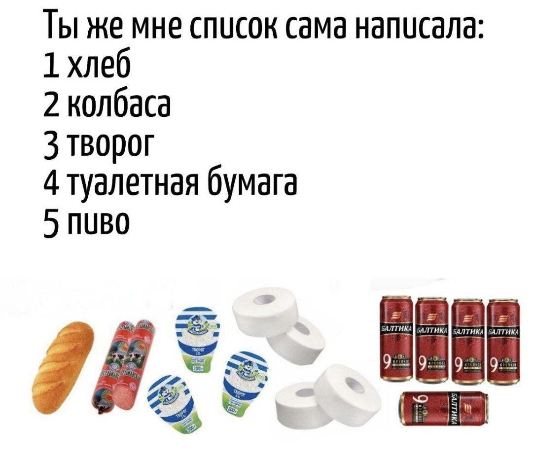 Ты же мне список сама написала:\n1 хлеб\n2 колбаса\n3 творог\n4 туалетная бумага\n5 пиво