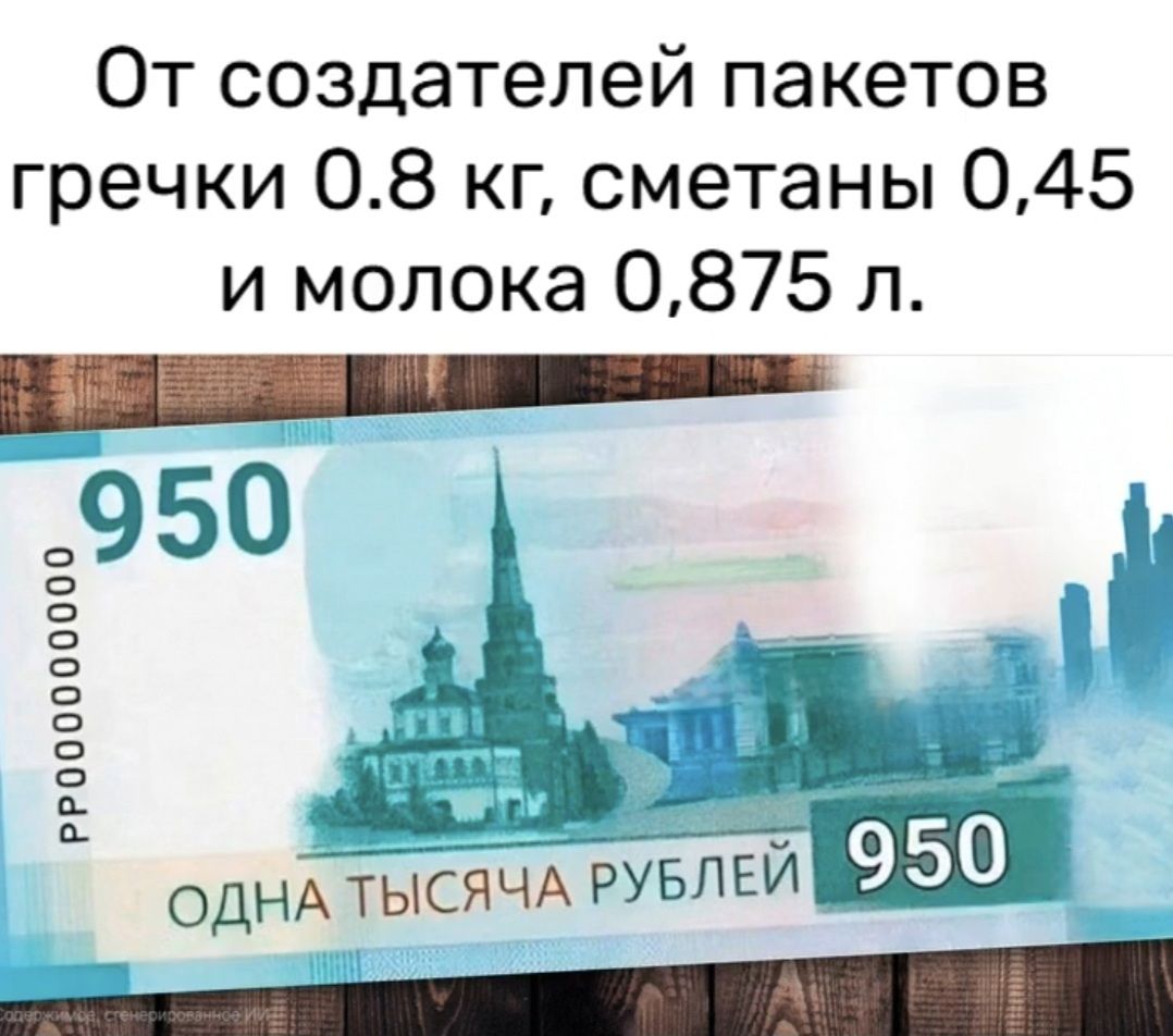 От создателей пакетoв гречки 0.8 кг, сметаны 0,45 и молока 0,875 л. 

(изображение банковской купюры 950 и 1000 рублей)