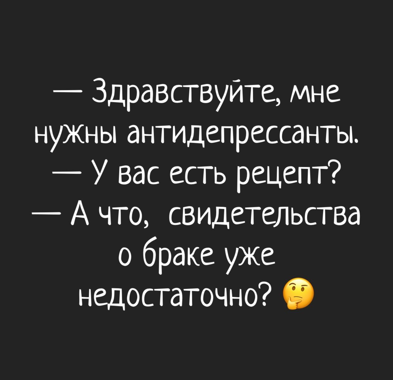 — Здравствуйте, мне нужны антидепрессанты. — У вас есть рецепт? — А что, свидетельства о браке уже недостаточно? 🤔