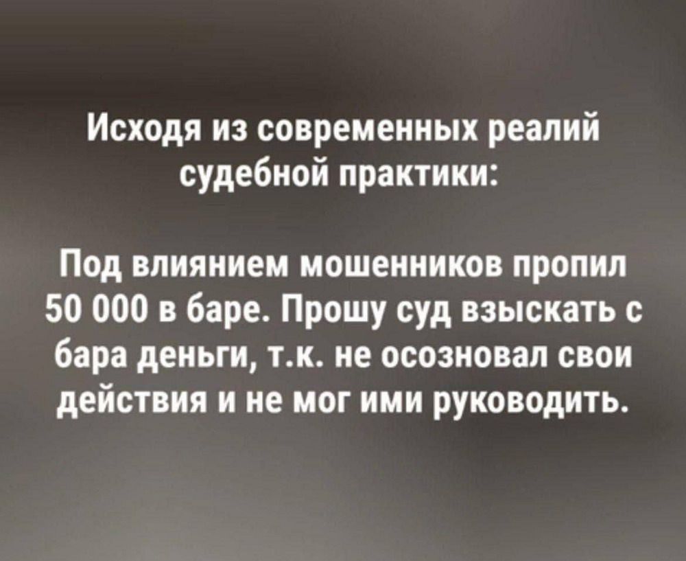 Исходя из современных реалий судебной практики: Под влиянием мошенников пропил 50 000 в баре. Прошу суд взыскать с бара деньги, т.к. не осознавал своих действий и не мог ими руководить.